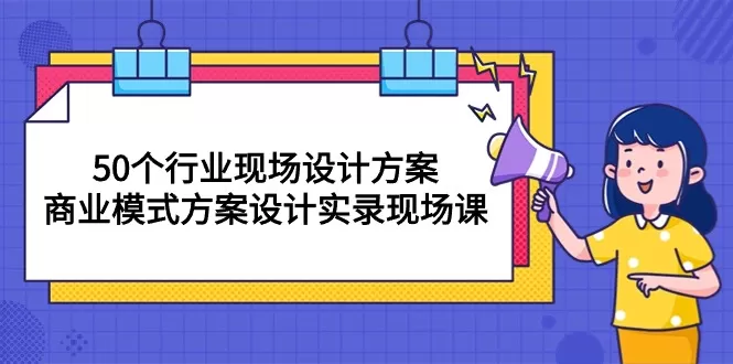 50个行业 现场设计方案，商业模式方案设计实录现场课（50节课） - 淘客掘金网-淘客掘金网