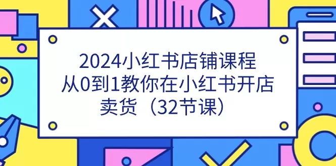 2024小红书店铺课程，从0到1教你在小红书开店卖货（32节课） - 淘客掘金网-淘客掘金网