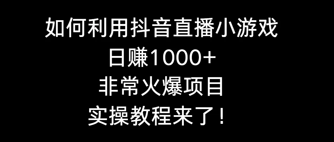 如何利用抖音直播小游戏日赚1000+，非常火爆项目，实操教程来了！ - 淘客掘金网-淘客掘金网