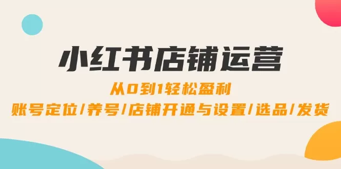 小红书店铺运营：0到1轻松盈利，账号定位/养号/店铺开通与设置/选品/发货 - 淘客掘金网-淘客掘金网