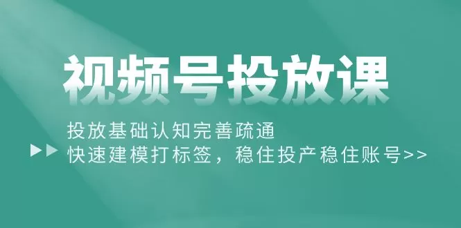 视频号投放课：投放基础认知完善疏通，快速建模打标签，稳住投产稳住账号 - 淘客掘金网-淘客掘金网