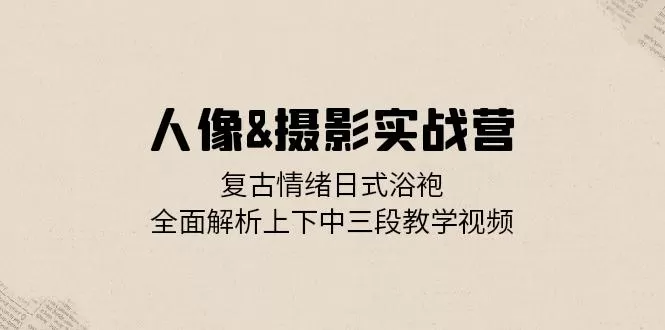 人像&摄影实战营：复古情绪日式浴袍，全面解析上下中三段教学视频 - 淘客掘金网-淘客掘金网