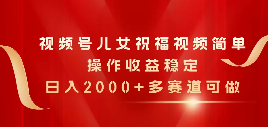 视频号儿女祝福视频，简单操作收益稳定，日入2000+，多赛道可做 - 淘客掘金网-淘客掘金网