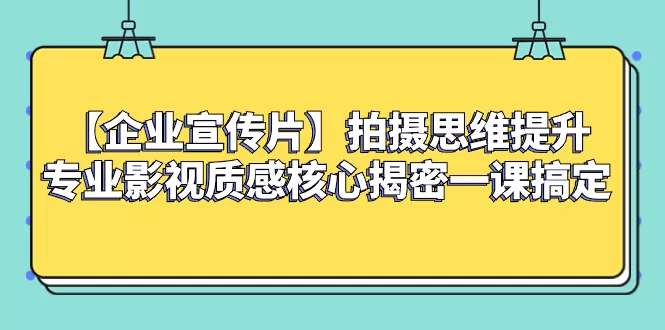 【企业 宣传片】拍摄思维提升专业影视质感核心揭密一课搞定 - 淘客掘金网-淘客掘金网