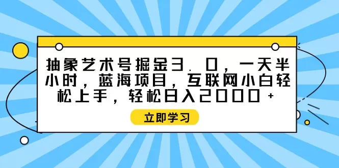 抽象艺术号掘金3.0，一天半小时 ，蓝海项目， 互联网小白轻松上手，轻松… - 淘客掘金网-淘客掘金网