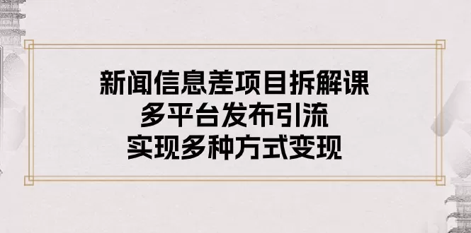 新闻信息差项目拆解课：多平台发布引流，实现多种方式变现 - 淘客掘金网-淘客掘金网