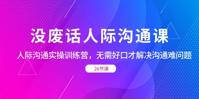 没废话人际 沟通课，人际 沟通实操训练营，无需好口才解决沟通难问题（26节 - 淘客掘金网-淘客掘金网