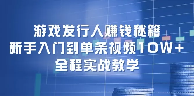 游戏发行人赚钱秘籍：新手入门到单条视频10W+，全程实战教学 - 淘客掘金网-淘客掘金网