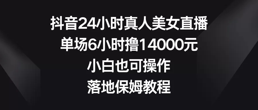 抖音24小时真人美女直播，单场6小时撸14000元，小白也可操作，落地保姆教程 - 淘客掘金网-淘客掘金网