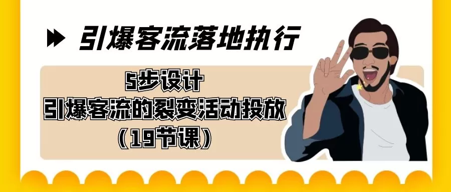 引爆-客流落地执行，5步设计引爆客流的裂变活动投放（19节课） - 淘客掘金网-淘客掘金网