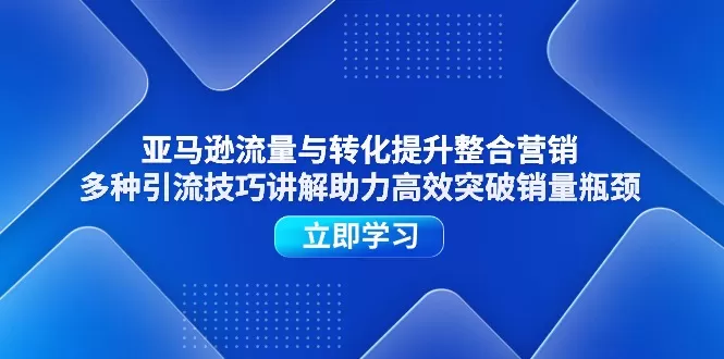 亚马逊流量与转化提升整合营销，多种引流技巧讲解助力高效突破销量瓶颈 - 淘客掘金网-淘客掘金网