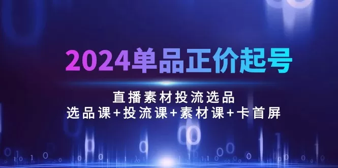 2024单品正价起号，直播素材投流选品：选品课+投流课+素材课+卡首屏/100节 - 淘客掘金网-淘客掘金网