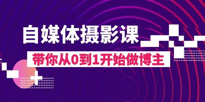 自媒体摄影课，带你从0到1开始做博主（17节课） - 淘客掘金网-淘客掘金网