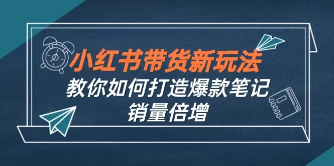 小红书带货新玩法【9月课程】教你如何打造爆款笔记，销量倍增（无水印） - 淘客掘金网-淘客掘金网