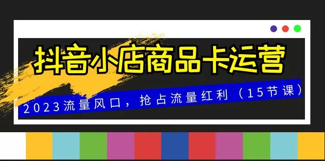 抖音小店商品卡运营，2023流量风口，抢占流量红利（15节课） - 淘客掘金网-淘客掘金网