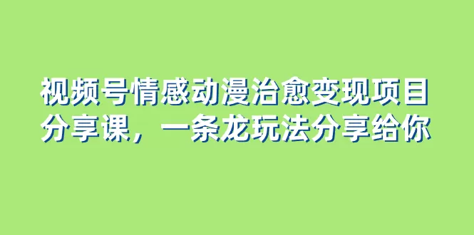 视频号情感动漫治愈变现项目分享课，一条龙玩法分享给你（教程+素材） - 淘客掘金网-淘客掘金网