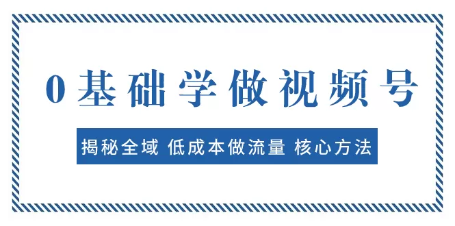 （7784期）0基础学做视频号：揭秘全域 低成本做流量 核心方法 快速出爆款 轻松变现 - 淘客掘金网-淘客掘金网