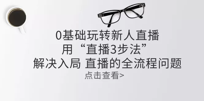 零基础玩转新人直播：用“直播3步法”解决入局 直播全流程问题 - 淘客掘金网-淘客掘金网