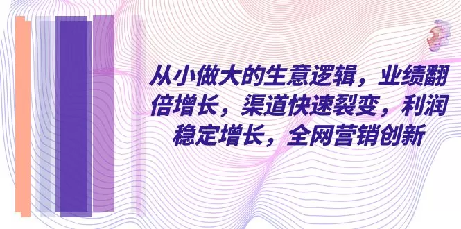 从小 做大的生意逻辑，业绩翻倍增长，渠道快速裂变，利润稳定增长，全网… - 淘客掘金网-淘客掘金网