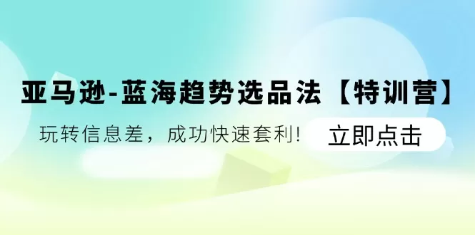 亚马逊-蓝海趋势选品法【特训营】：玩转信息差，成功快速套利! - 淘客掘金网-淘客掘金网