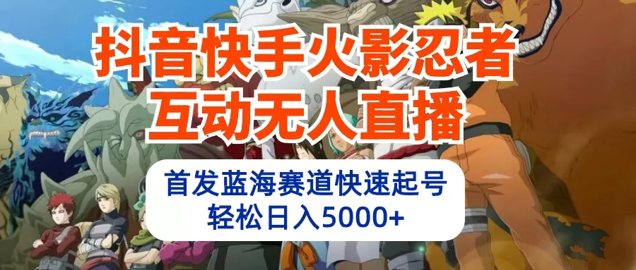 抖音快手火影忍者互动无人直播 蓝海赛道快速起号 日入5000+教程+软件+素材 - 淘客掘金网-淘客掘金网