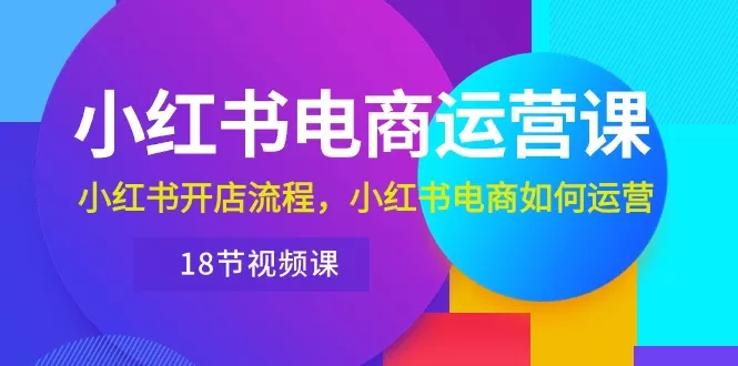 小红书·电商运营课：小红书开店流程，小红书电商如何运营（18节视频课） - 淘客掘金网-淘客掘金网