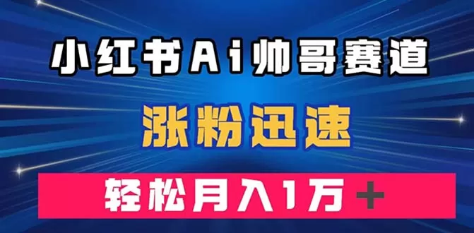 （7800期）小红书AI帅哥赛道 ，涨粉迅速，轻松月入万元（附软件） - 淘客掘金网-淘客掘金网