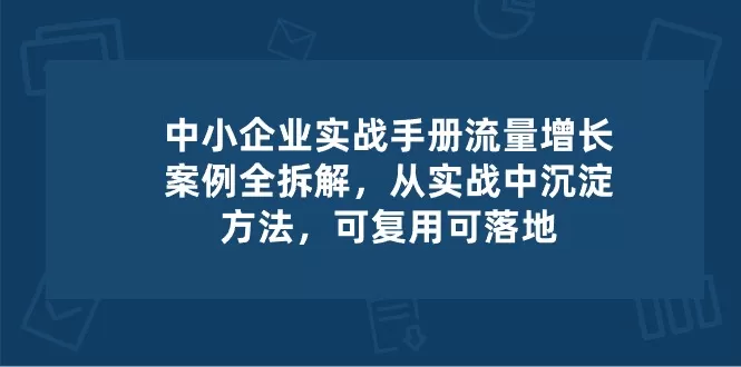 中小 企业 实操手册-流量增长案例拆解，从实操中沉淀方法，可复用可落地 - 淘客掘金网-淘客掘金网