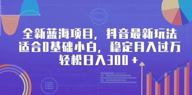 全新蓝海项目，抖音最新玩法，适合0基础小白，稳定月入过万，轻松日入300＋ - 淘客掘金网-淘客掘金网