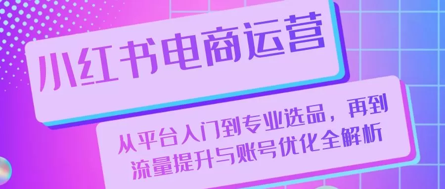 小红书电商运营：从平台入门到专业选品，再到流量提升与账号优化全解析 - 淘客掘金网-淘客掘金网