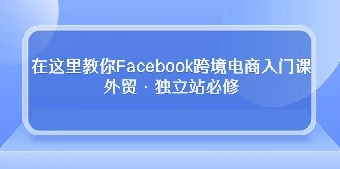 在这里教你Facebook跨境电商入门课，外贸·独立站必修 - 淘客掘金网-淘客掘金网