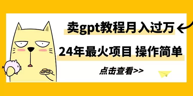 24年最火项目，卖gpt教程月入过万，操作简单 - 淘客掘金网-淘客掘金网