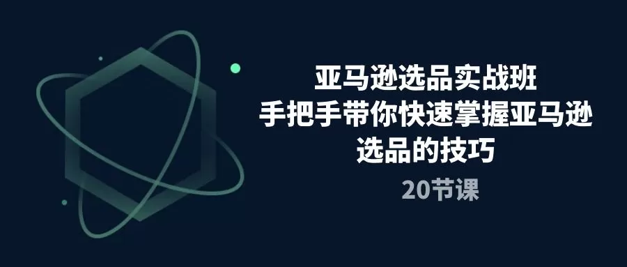 亚马逊选品实战班，手把手带你快速掌握亚马逊选品的技巧（20节课） - 淘客掘金网-淘客掘金网