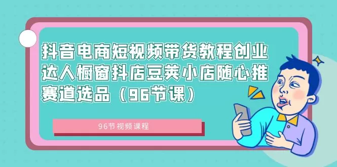 抖音电商短视频带货教程创业达人橱窗抖店豆荚小店随心推赛道选品（96节课） - 淘客掘金网-淘客掘金网