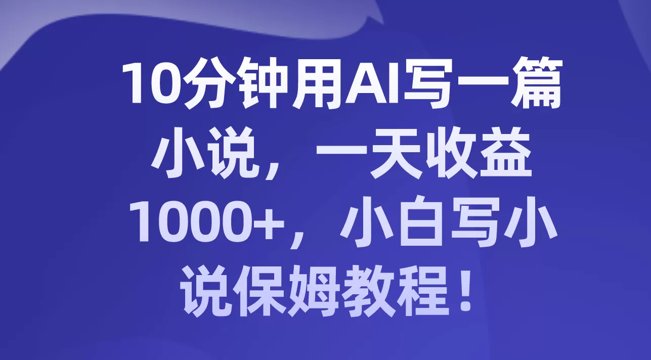 10分钟用AI写一篇小说，一天收益1000+，小白写小说保姆教程！ - 淘客掘金网-淘客掘金网