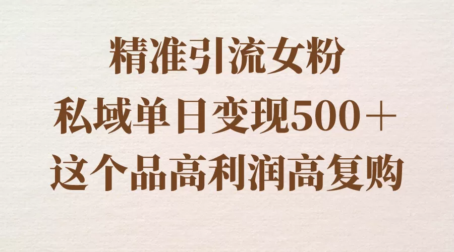 精准引流女粉，私域单日变现500＋，高利润高复购，保姆级实操教程分享 - 淘客掘金网-淘客掘金网