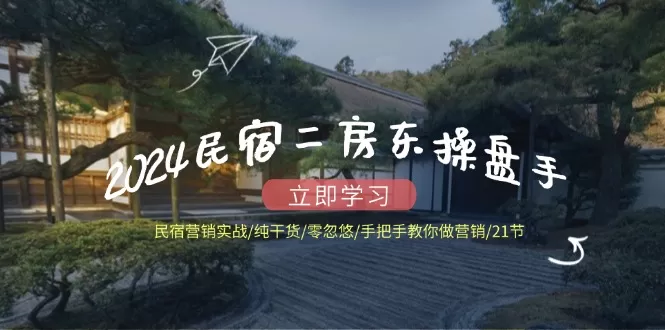 2024民宿二房东操盘手 民宿营销实战/纯干货/零忽悠/手把手教你做营销/21节 - 淘客掘金网-淘客掘金网