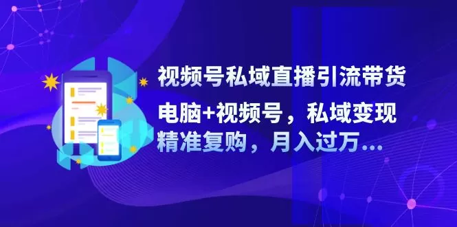 视频号私域直播引流带货：电脑+视频号，私域变现，精准复购，月入过万… - 淘客掘金网-淘客掘金网