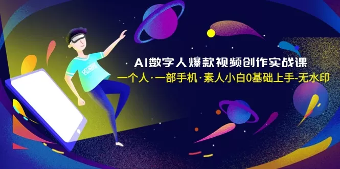 AI数字人爆款视频创作实战课，一个人·一部手机·素人小白0基础上手-无水印 - 淘客掘金网-淘客掘金网