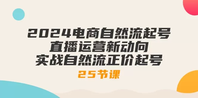 2024电商自然流起号，直播运营新动向 实战自然流正价起号-25节课 - 淘客掘金网-淘客掘金网