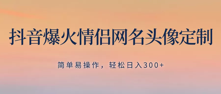 抖音爆火情侣网名头像定制，简单易操作，轻松日入300+，无需养号 - 淘客掘金网-淘客掘金网