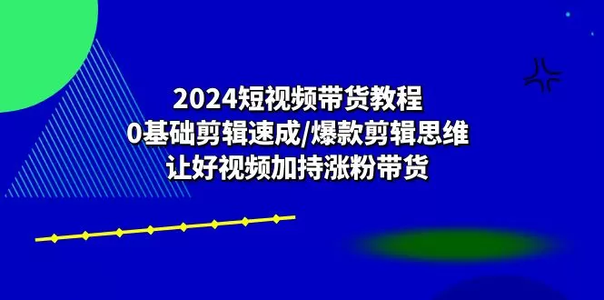 2024短视频带货教程：0基础剪辑速成/爆款剪辑思维/让好视频加持涨粉带货 - 淘客掘金网-淘客掘金网