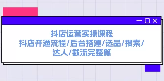 抖店运营实操课程：抖店开通流程/后台搭建/选品/搜索/达人/截流完整篇 - 淘客掘金网-淘客掘金网