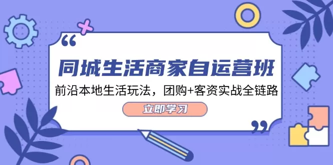 同城生活商家自运营班，前沿本地生活玩法，团购+客资实战全链路-34节课 - 淘客掘金网-淘客掘金网