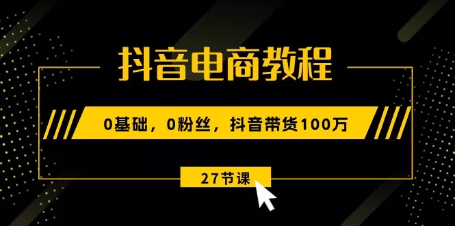 抖音电商教程：0基础，0粉丝，抖音带货100万（27节视频课） - 淘客掘金网-淘客掘金网