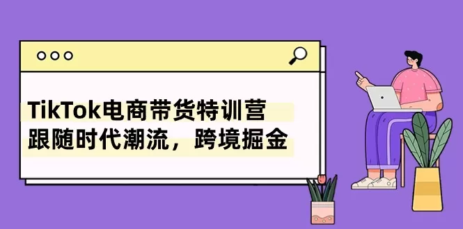 TikTok电商带货特训营，跟随时代潮流，跨境掘金（8节课） - 淘客掘金网-淘客掘金网