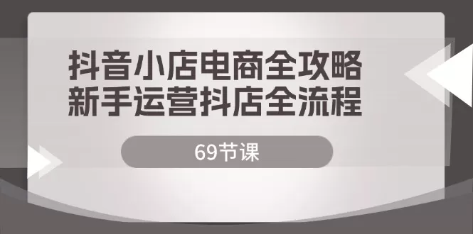 抖音小店电商全攻略，新手运营抖店全流程（69节课） - 淘客掘金网-淘客掘金网