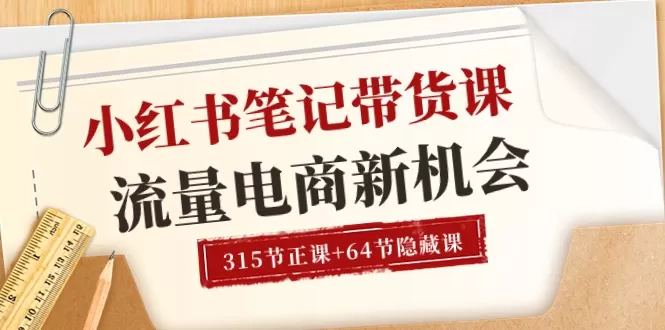 小红书-笔记带货课【6月更新】流量 电商新机会 315节正课+64节隐藏课 - 淘客掘金网-淘客掘金网