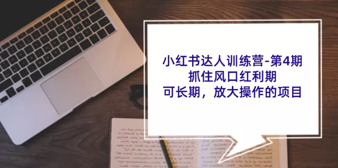 小红书达人训练营-第4期：抓住风口红利期，可长期，放大操作的项目 - 淘客掘金网-淘客掘金网