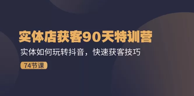 实体店获客90天特训营：实体如何玩转抖音，快速获客技巧（74节） - 淘客掘金网-淘客掘金网